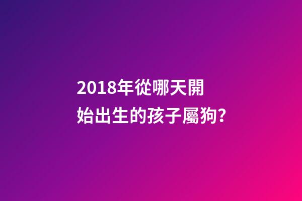 2018年從哪天開始出生的孩子屬狗？-第1張-觀點-玄機派