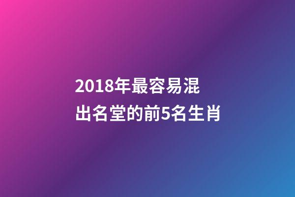 2018年最容易混出名堂的前5名生肖-第1張-觀點-玄機派