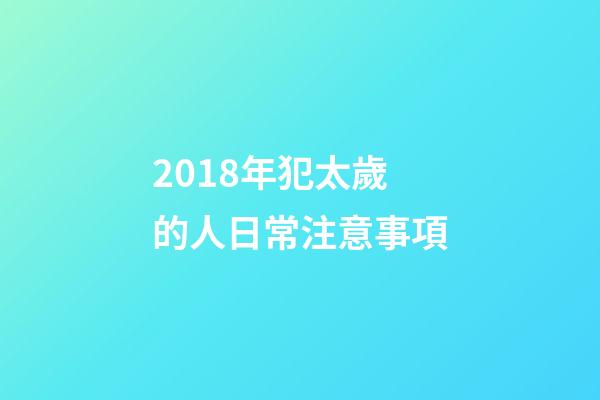 2018年犯太歲的人日常注意事項-第1張-觀點-玄機派