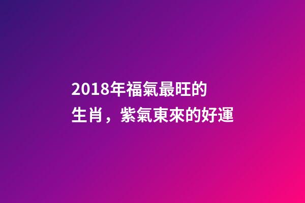 2018年福氣最旺的生肖，紫氣東來的好運-第1張-觀點-玄機派