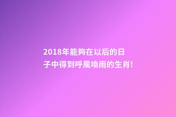 2018年能夠在以后的日子中得到呼風喚雨的生肖!-第1張-觀點-玄機派