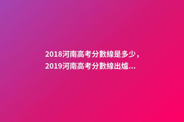 2018河南高考分數線是多少，2019河南高考分數線出爐!文科一本536分-第1張-觀點-玄機派