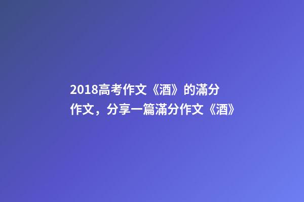 2018高考作文《酒》的滿分作文，分享一篇滿分作文《酒》-第1張-觀點-玄機派