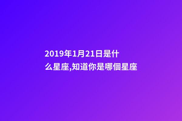 2019年1月21日是什么星座,知道你是哪個星座-第1張-觀點-玄機派