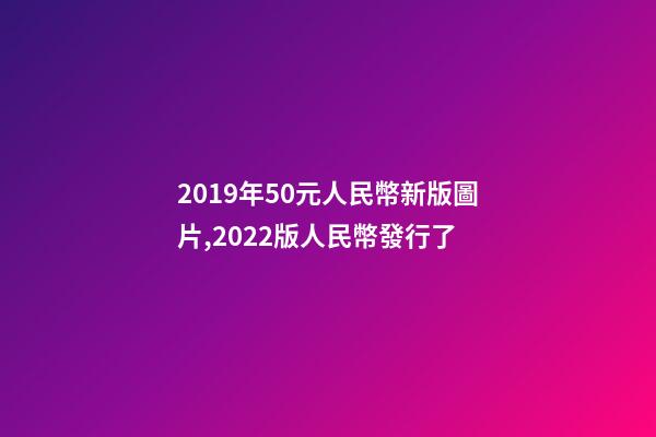 2019年50元人民幣新版圖片,2022版人民幣發行了-第1張-觀點-玄機派