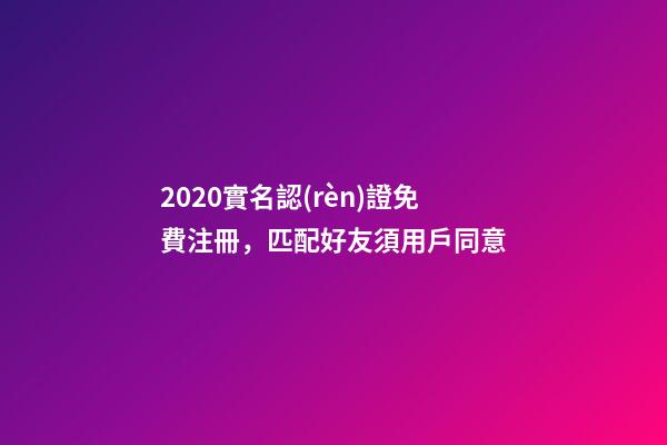 2020實名認(rèn)證免費注冊，匹配好友須用戶同意-第1張-觀點-玄機派