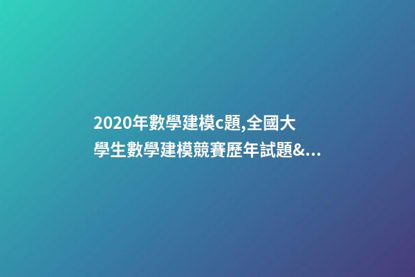 2020年數學建模c題,全國大學生數學建模競賽(CUMCM)歷年試題&經驗總結-第1張-觀點-玄機派