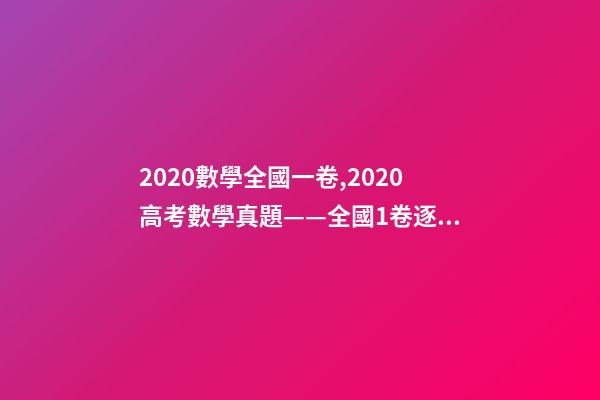 2020數學全國一卷,2020高考數學真題——全國1卷(理科)逐題解析-第1張-觀點-玄機派