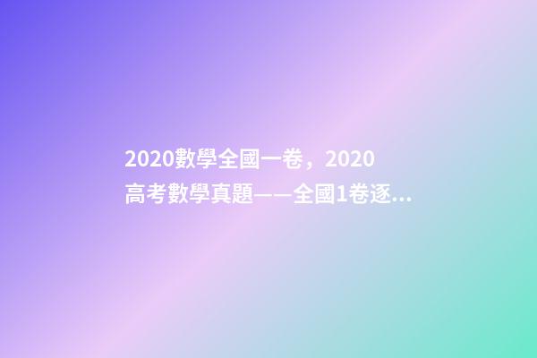 2020數學全國一卷，2020高考數學真題——全國1卷(理科)逐題解析-第1張-觀點-玄機派