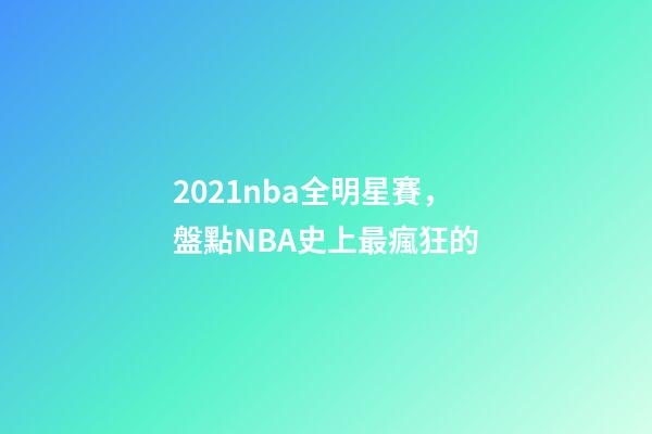 2021nba全明星賽，盤點NBA史上最瘋狂的-第1張-觀點-玄機派