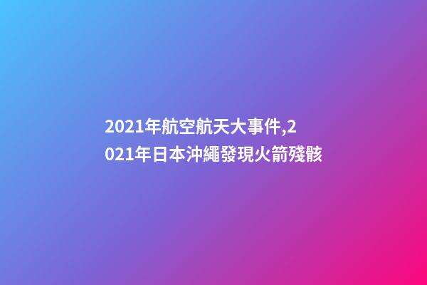 2021年航空航天大事件,2021年日本沖繩發現火箭殘骸-第1張-觀點-玄機派