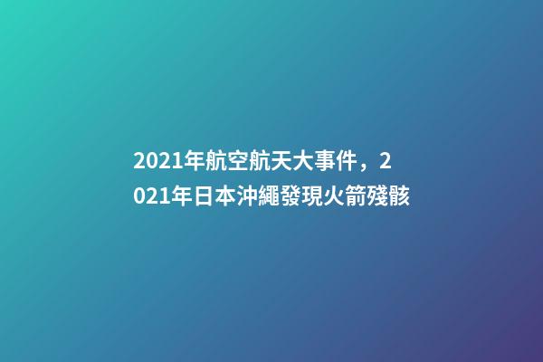 2021年航空航天大事件，2021年日本沖繩發現火箭殘骸-第1張-觀點-玄機派
