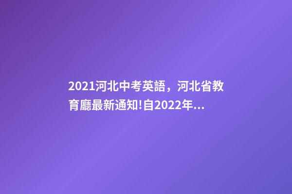2021河北中考英語，河北省教育廳最新通知!自2022年初一開始-第1張-觀點(diǎn)-玄機(jī)派