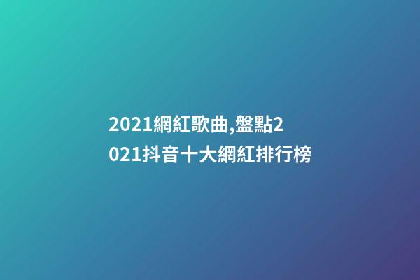 2021網紅歌曲,盤點2021抖音十大網紅排行榜-第1張-觀點-玄機派