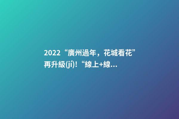 2022“廣州過年，花城看花”再升級(jí)!“線上+線下”不打烊陪你過年-第1張-觀點(diǎn)-玄機(jī)派
