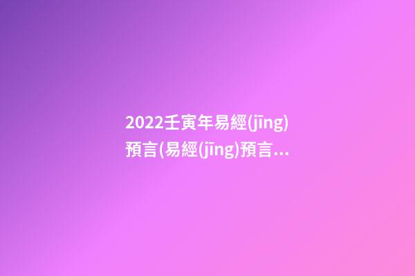 2022壬寅年易經(jīng)預言(易經(jīng)預言2020年)
