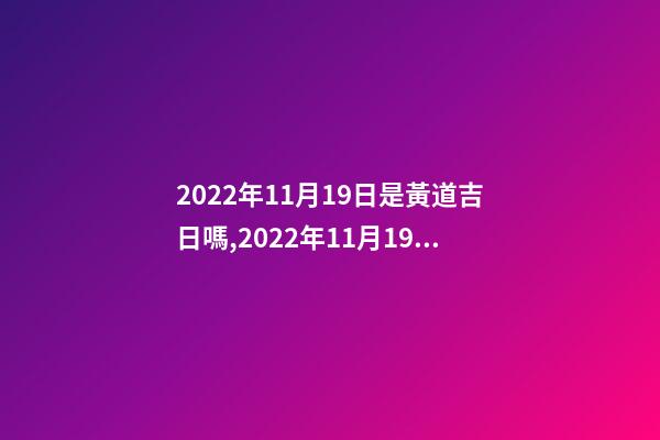 2022年11月19日是黃道吉日嗎,2022年11月19日五行穿衣指南-第1張-觀點-玄機派