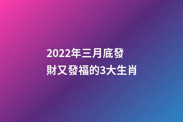 2022年三月底發財又發福的3大生肖-第1張-觀點-玄機派