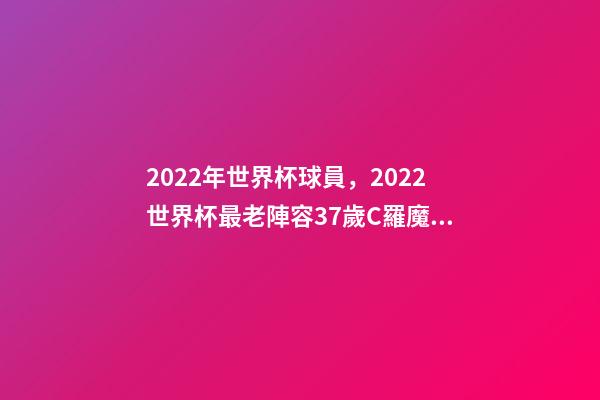 2022年世界杯球員，2022世界杯最老陣容37歲C羅魔笛領(lǐng)銜-第1張-觀點-玄機派
