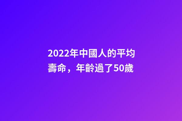2022年中國人的平均壽命，年齡過了50歲-第1張-觀點(diǎn)-玄機(jī)派