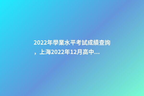 2022年學業水平考試成績查詢，上海2022年12月高中學業水平合格考六科成績明日14點可查-第1張-觀點-玄機派