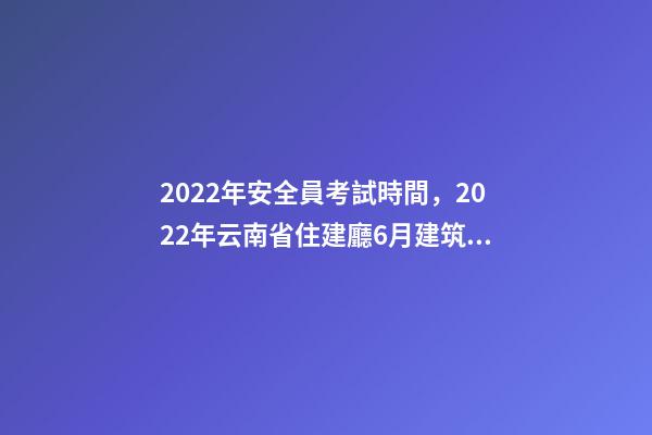 2022年安全員考試時間，2022年云南省住建廳6月建筑電工焊工架子工、安全員AB證考試時間-第1張-觀點-玄機派