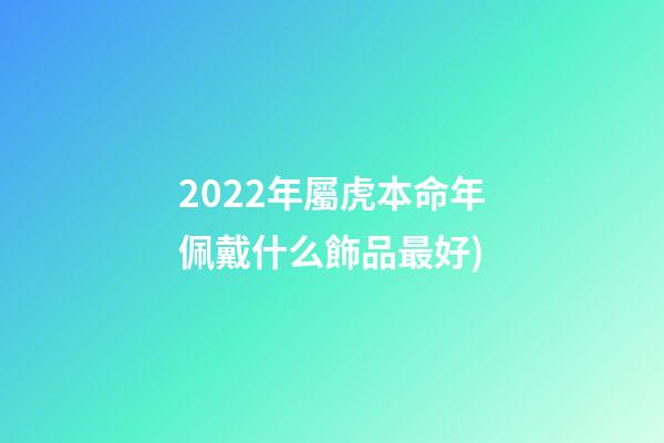2022年屬虎本命年佩戴什么飾品最好(2022虎年禮盒圖鑒(老板必學))-第1張-觀點-玄機派