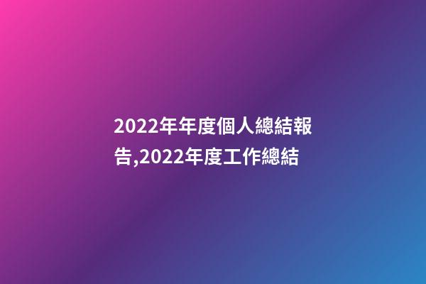 2022年年度個人總結報告,2022年度工作總結-第1張-觀點-玄機派