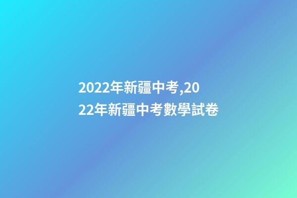 2022年新疆中考,2022年新疆中考數學試卷(完整解析版)-第1張-觀點-玄機派