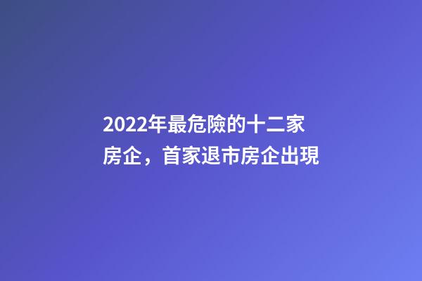 2022年最危險的十二家房企，首家退市房企出現-第1張-觀點-玄機派