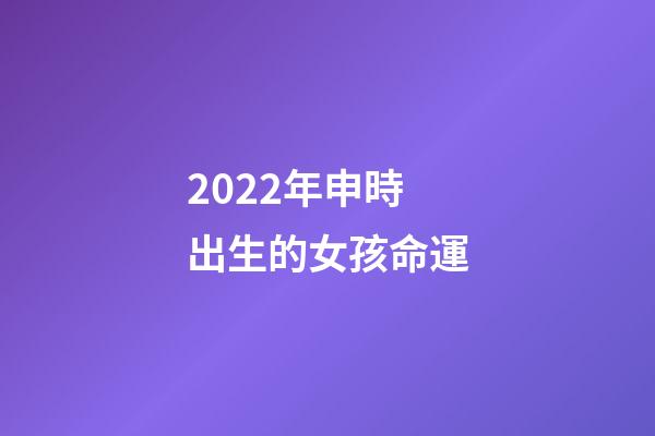 2022年申時出生的女孩命運(你信命嗎？你信人能改命嗎？我來告訴你)-第1張-觀點-玄機派