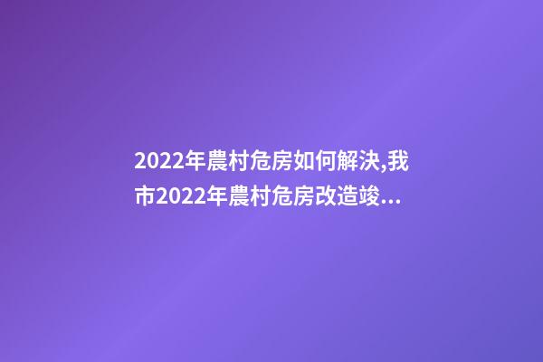 2022年農村危房如何解決,我市2022年農村危房改造竣工261戶-第1張-觀點-玄機派