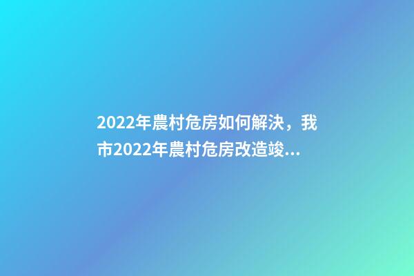 2022年農村危房如何解決，我市2022年農村危房改造竣工261戶-第1張-觀點-玄機派