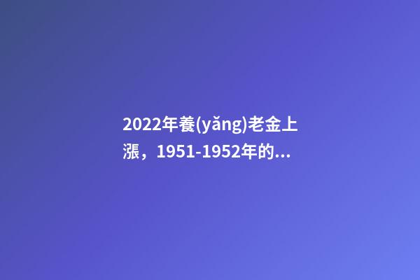 2022年養(yǎng)老金上漲，1951-1952年的人員享受傾斜照顧嗎？-第1張-觀點(diǎn)-玄機(jī)派