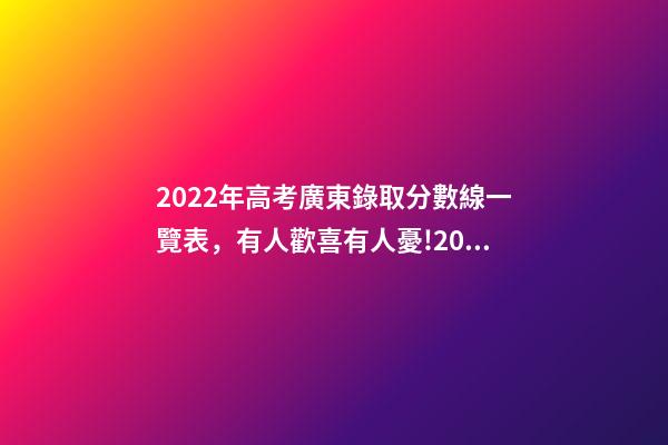 2022年高考廣東錄取分數線一覽表，有人歡喜有人憂!2022年廣東高校投檔線和最低排位-第1張-觀點-玄機派