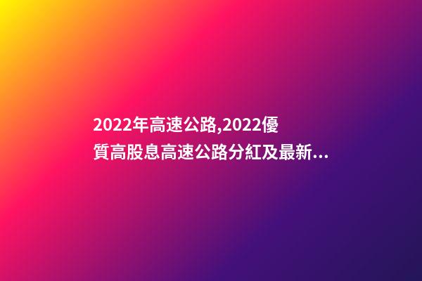2022年高速公路,2022優質高股息高速公路分紅及最新股息率統計-第1張-觀點-玄機派