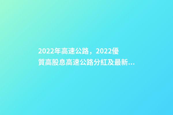 2022年高速公路，2022優質高股息高速公路分紅及最新股息率統計-第1張-觀點-玄機派