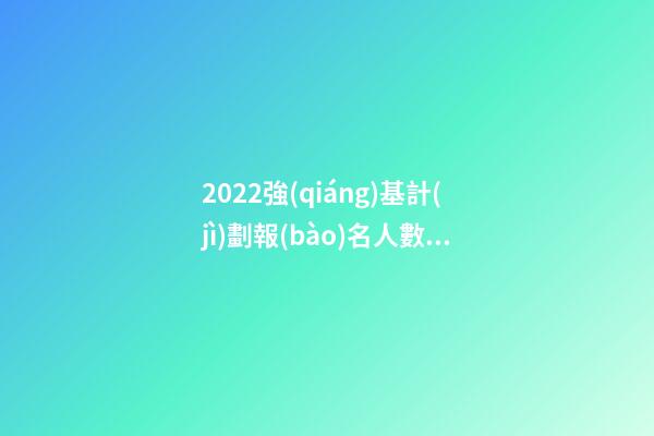 2022強(qiáng)基計(jì)劃報(bào)名人數(shù)，20余所高校公布強(qiáng)基計(jì)劃錄取結(jié)果-第1張-觀點(diǎn)-玄機(jī)派
