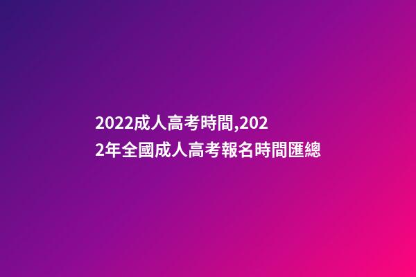 2022成人高考時間,2022年全國成人高考報名時間匯總-第1張-觀點-玄機派