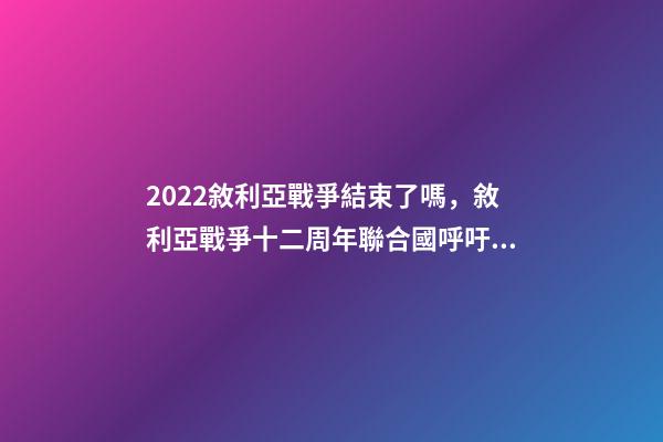 2022敘利亞戰爭結束了嗎，敘利亞戰爭十二周年聯合國呼吁通過持久的解決方案結束戰爭-第1張-觀點-玄機派