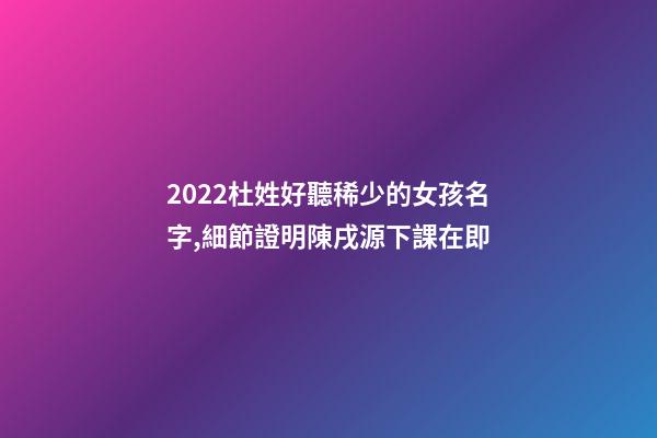 2022杜姓好聽稀少的女孩名字,細節證明陳戌源下課在即-第1張-觀點-玄機派