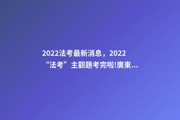 2022法考最新消息，2022“法考”主觀題考完啦!廣東超2.7萬人報考-第1張-觀點-玄機派