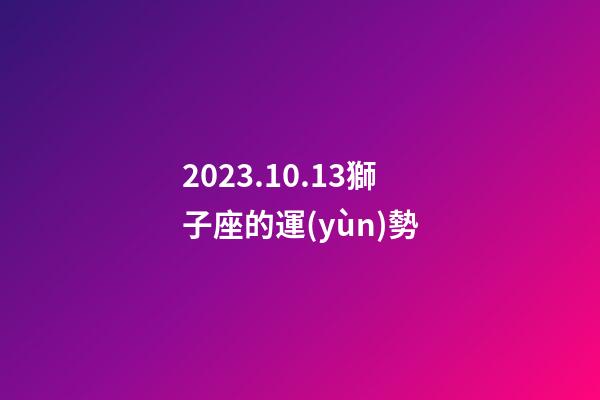 2023.10.13獅子座的運(yùn)勢-第1張-星座運(yùn)勢-玄機(jī)派