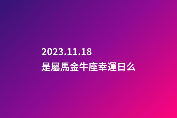 2023.11.18是屬馬金牛座幸運日么-第1張-星座運勢-玄機派