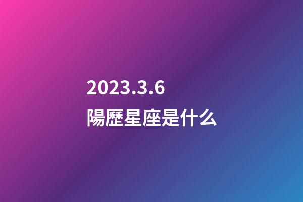 2023.3.6陽歷星座是什么-第1張-星座運(yùn)勢-玄機(jī)派