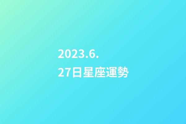 2023.6.27日星座運勢-第1張-星座運勢-玄機派