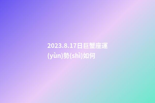 2023.8.17日巨蟹座運(yùn)勢(shì)如何-第1張-星座運(yùn)勢(shì)-玄機(jī)派