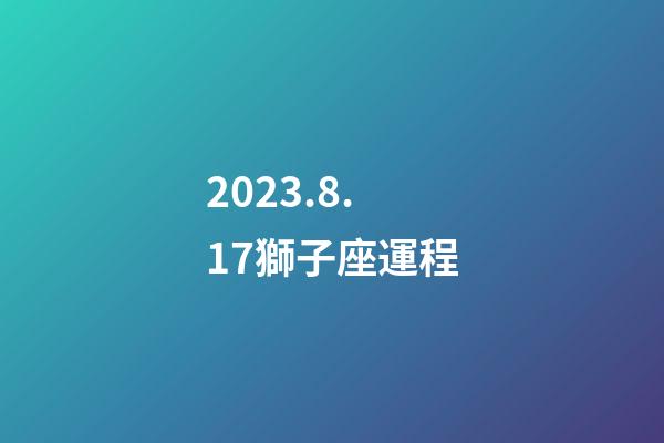 2023.8.17獅子座運程-第1張-星座運勢-玄機派