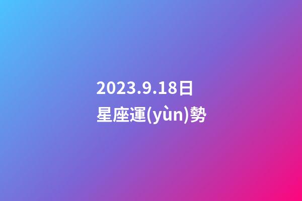 2023.9.18日星座運(yùn)勢-第1張-星座運(yùn)勢-玄機(jī)派