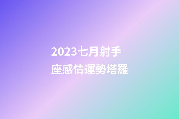 2023七月射手座感情運勢塔羅-第1張-星座運勢-玄機派